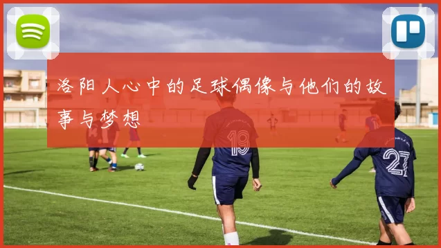 洛阳人心中的足球偶像与他们的故事与梦想