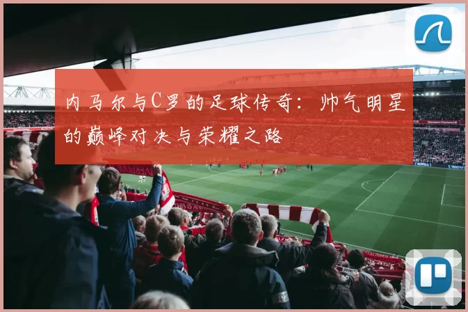 内马尔与C罗的足球传奇：帅气明星的巅峰对决与荣耀之路