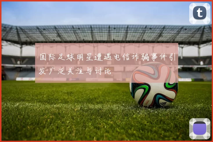 国际足球明星遭遇电信诈骗事件引发广泛关注与讨论