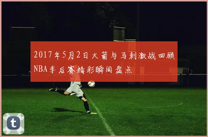 2017年5月2日火箭与马刺激战回顾NBA季后赛精彩瞬间盘点