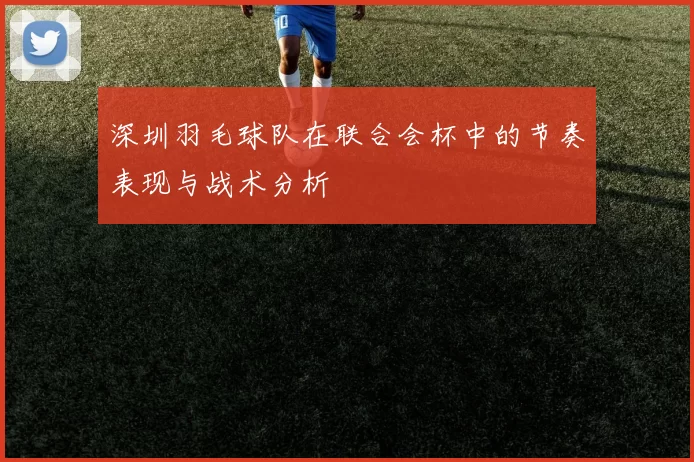 深圳羽毛球队在联合会杯中的节奏表现与战术分析