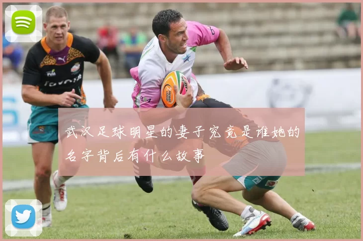 武汉足球明星的妻子究竟是谁她的名字背后有什么故事