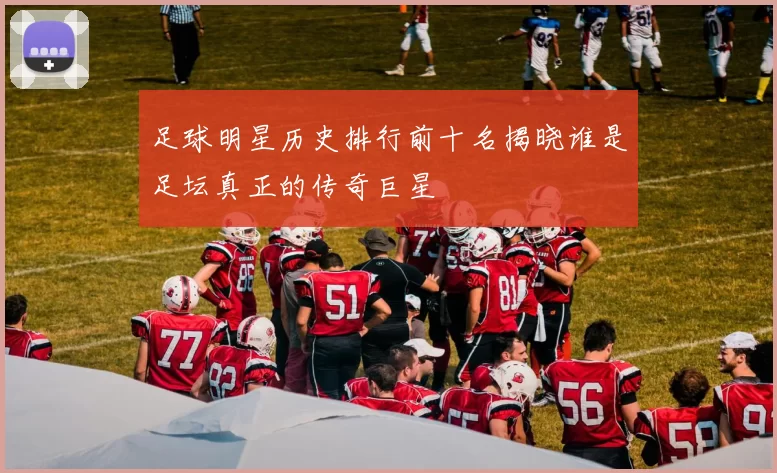 足球明星历史排行前十名揭晓谁是足坛真正的传奇巨星