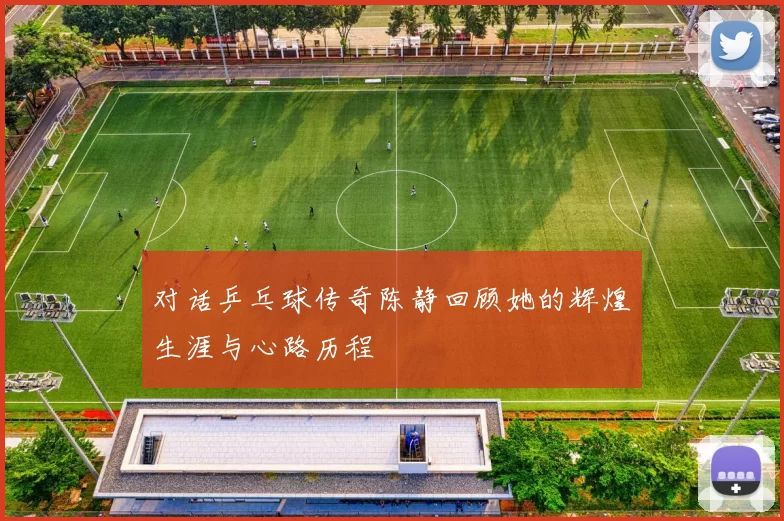 对话乒乓球传奇陈静回顾她的辉煌生涯与心路历程