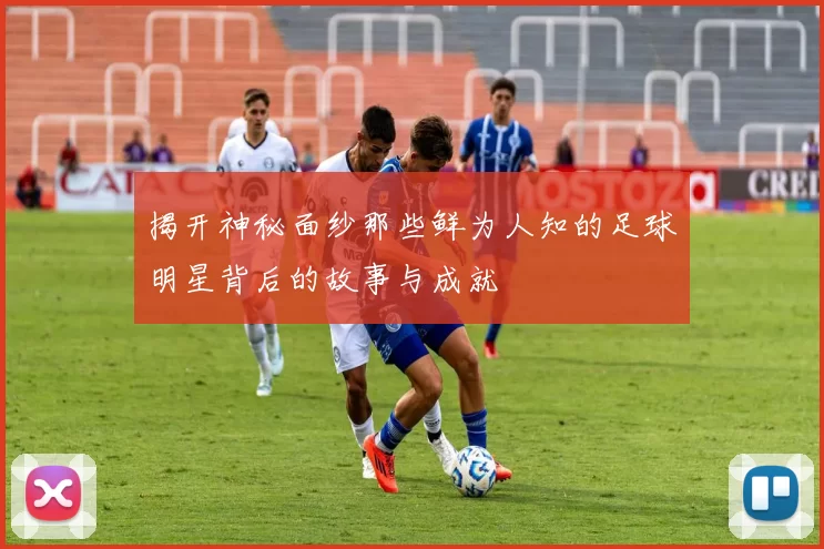 揭开神秘面纱那些鲜为人知的足球明星背后的故事与成就