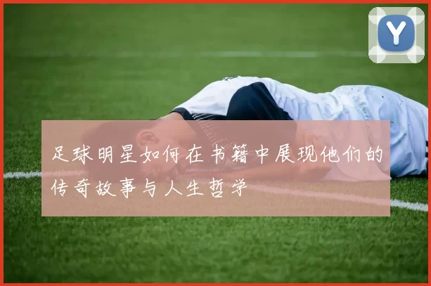 足球明星如何在书籍中展现他们的传奇故事与人生哲学