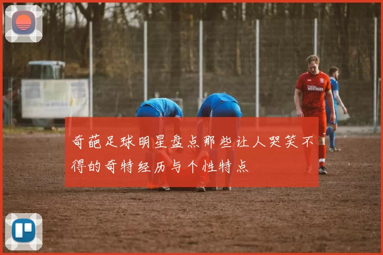 奇葩足球明星盘点那些让人哭笑不得的奇特经历与个性特点