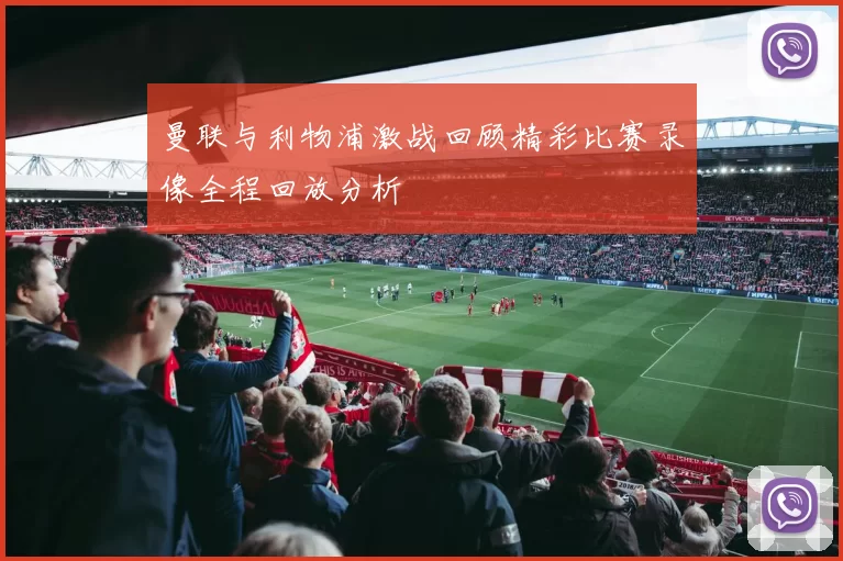 曼联与利物浦激战回顾精彩比赛录像全程回放分析