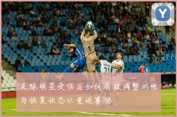 足球明星受伤后如何有效调整训练与恢复状态以重返赛场