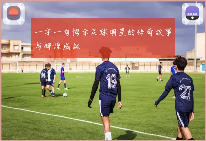 一字一句揭示足球明星的传奇故事与辉煌成就