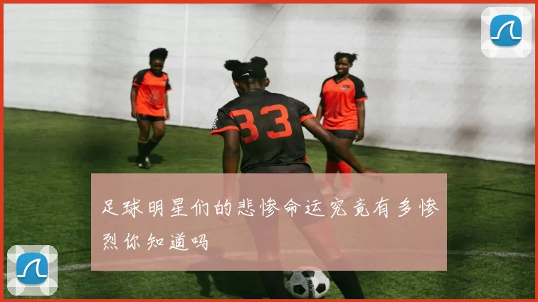 足球明星们的悲惨命运究竟有多惨烈你知道吗