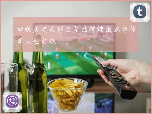 回顾历史足球巨星的辉煌成就与传奇人生之旅