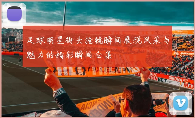 足球明星街头抢镜瞬间展现风采与魅力的精彩瞬间合集