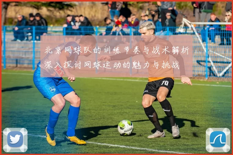 北京网球队的训练节奏与战术解析深入探讨网球运动的魅力与挑战