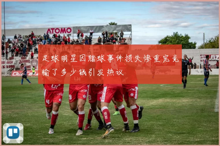 足球明星因赌球事件损失惨重究竟输了多少钱引发热议