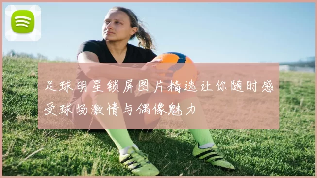 足球明星锁屏图片精选让你随时感受球场激情与偶像魅力