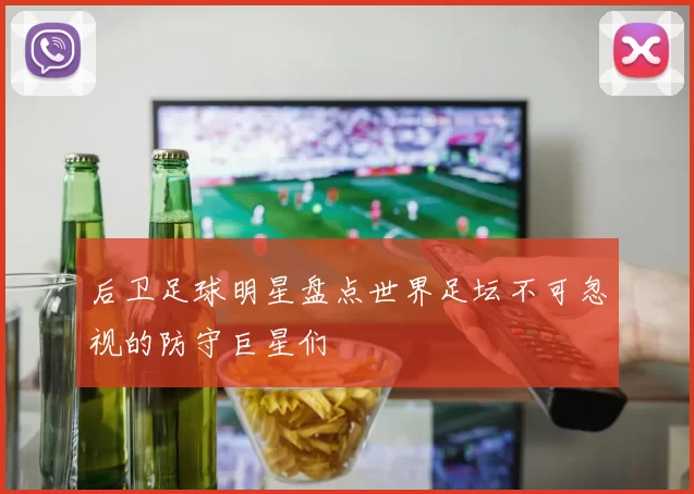 后卫足球明星盘点世界足坛不可忽视的防守巨星们