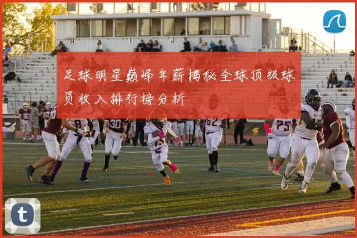 足球明星巅峰年薪揭秘全球顶级球员收入排行榜分析