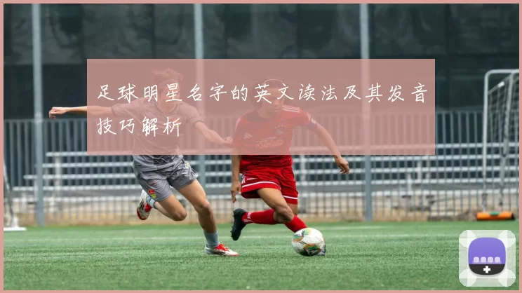 足球明星名字的英文读法及其发音技巧解析