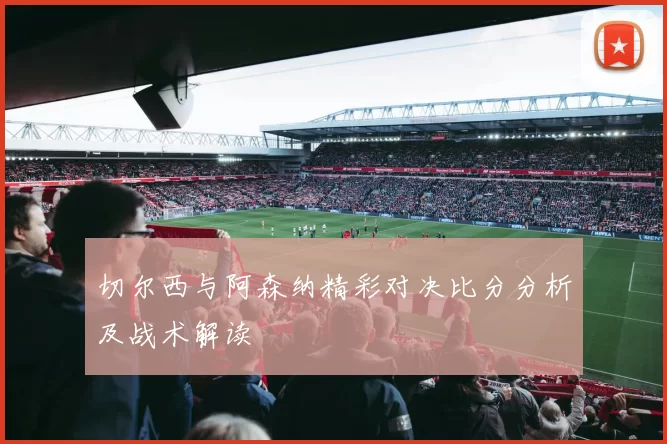 切尔西与阿森纳精彩对决比分分析及战术解读