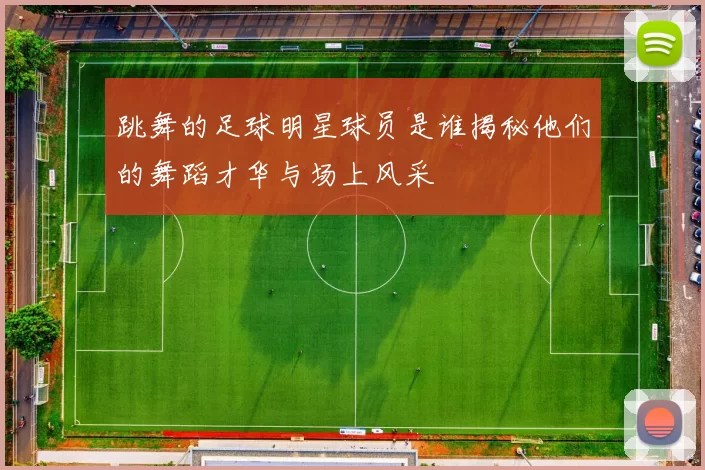 跳舞的足球明星球员是谁揭秘他们的舞蹈才华与场上风采