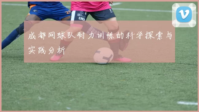 成都网球队耐力训练的科学探索与实践分析