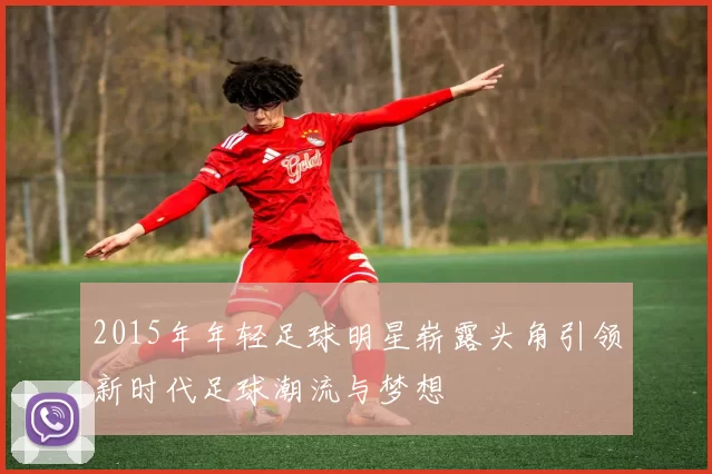 2015年年轻足球明星崭露头角引领新时代足球潮流与梦想