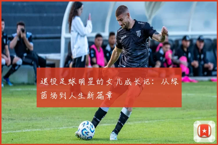 退役足球明星的女儿成长记：从绿茵场到人生新篇章