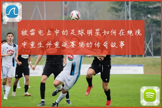 被雷电击中的足球明星如何在绝境中重生并重返赛场的传奇故事