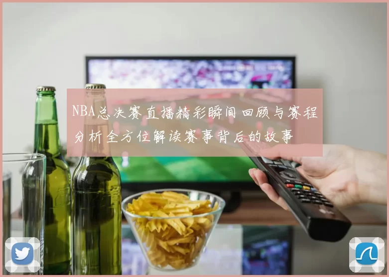 NBA总决赛直播精彩瞬间回顾与赛程分析全方位解读赛事背后的故事