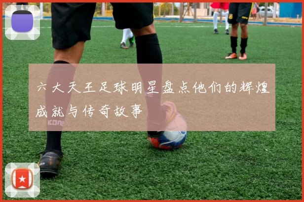 六大天王足球明星盘点他们的辉煌成就与传奇故事