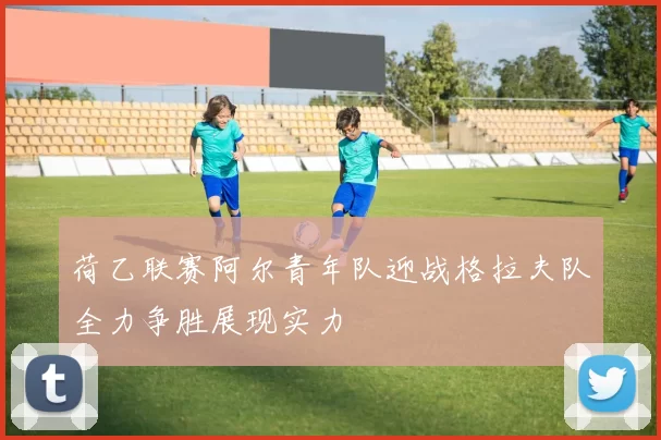 荷乙联赛阿尔青年队迎战格拉夫队全力争胜展现实力