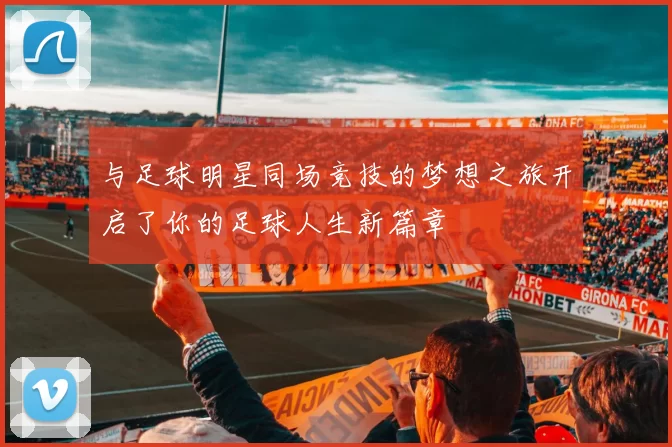 与足球明星同场竞技的梦想之旅开启了你的足球人生新篇章