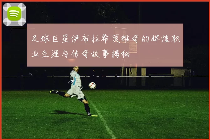 足球巨星伊布拉希莫维奇的辉煌职业生涯与传奇故事揭秘
