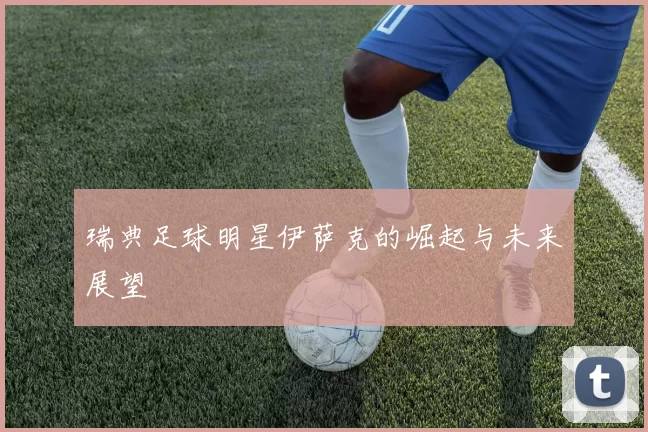 瑞典足球明星伊萨克的崛起与未来展望