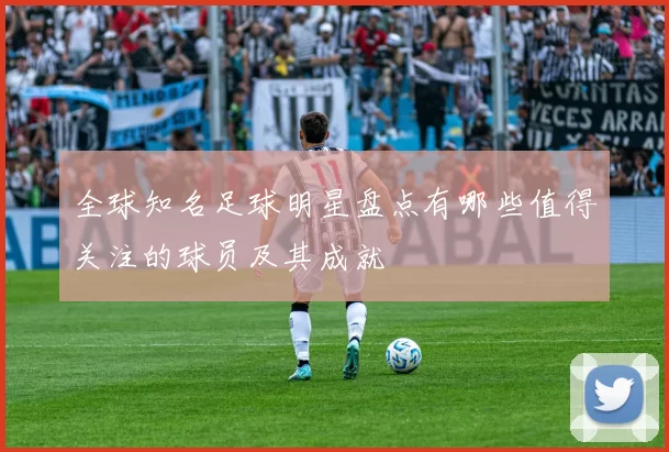 全球知名足球明星盘点有哪些值得关注的球员及其成就