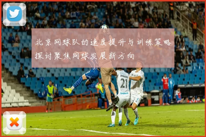 北京网球队的速度提升与训练策略探讨聚焦网球发展新方向