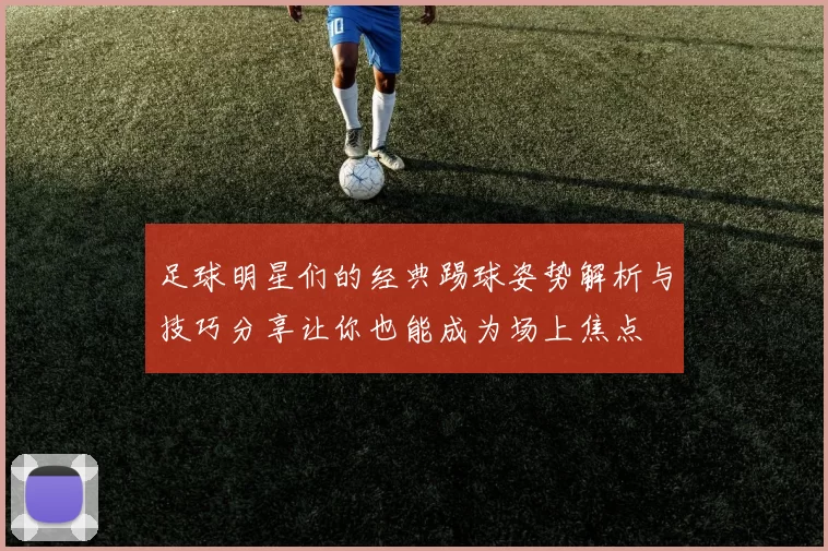足球明星们的经典踢球姿势解析与技巧分享让你也能成为场上焦点