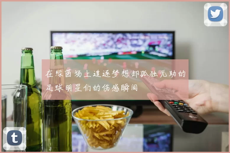 在绿茵场上追逐梦想却孤独无助的足球明星们的伤感瞬间