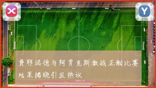 费耶诺德与阿贾克斯激战正酣比赛结果揭晓引发热议