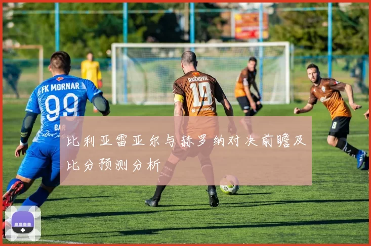 比利亚雷亚尔与赫罗纳对决前瞻及比分预测分析