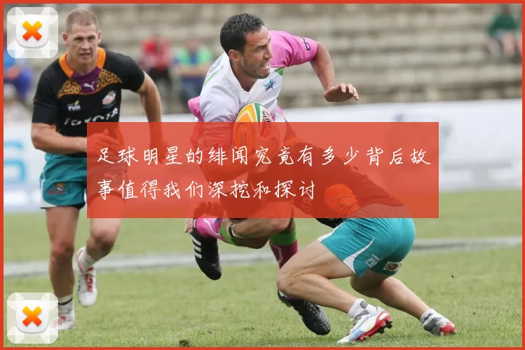 足球明星的绯闻究竟有多少背后故事值得我们深挖和探讨