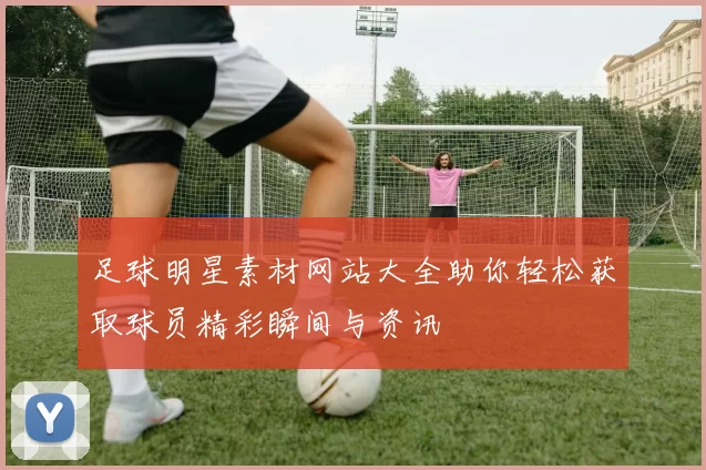 足球明星素材网站大全助你轻松获取球员精彩瞬间与资讯
