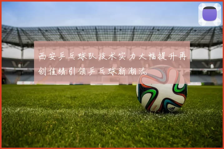 西安乒乓球队技术实力大幅提升再创佳绩引领乒乓球新潮流