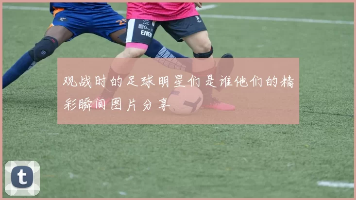 观战时的足球明星们是谁他们的精彩瞬间图片分享