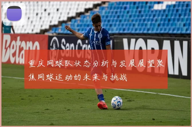 重庆网球队状态分析与发展展望聚焦网球运动的未来与挑战