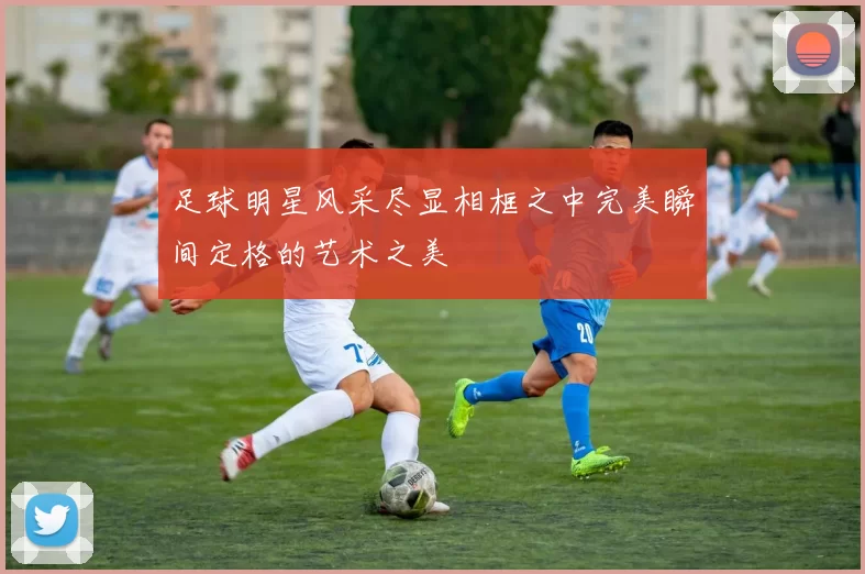 足球明星风采尽显相框之中完美瞬间定格的艺术之美