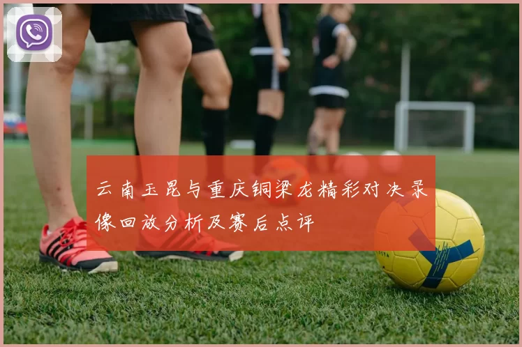 云南玉昆与重庆铜梁龙精彩对决录像回放分析及赛后点评