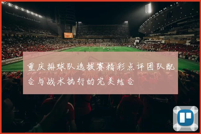 重庆排球队选拔赛精彩点评团队配合与战术执行的完美结合