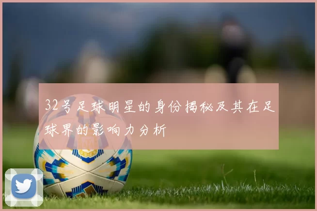 32号足球明星的身份揭秘及其在足球界的影响力分析